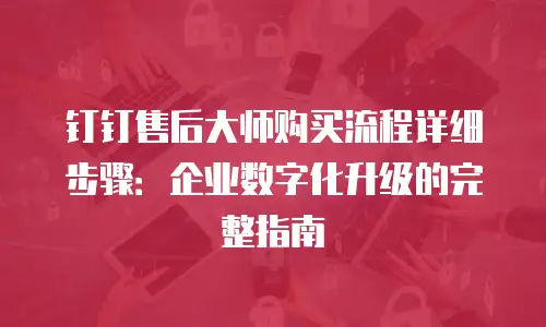 钉钉售后大师购买流程详细步骤：企业数字化升级的完整指南