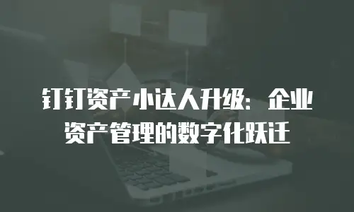 钉钉资产小达人升级：企业资产管理的数字化跃迁