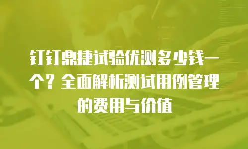钉钉鼎捷试验优测多少钱一个？全面解析测试用例管理的费用与价值