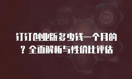 钉钉创业版多少钱一个月的？全面解析与性价比评估