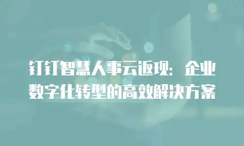 钉钉智慧人事云返现：企业数字化转型的高效解决方案
