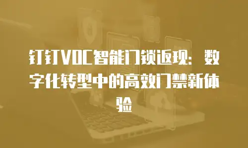 钉钉VOC智能门锁返现：数字化转型中的高效门禁新体验