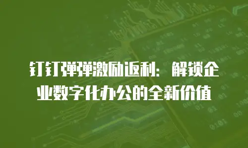 钉钉弹弹激励返利：解锁企业数字化办公的全新价值