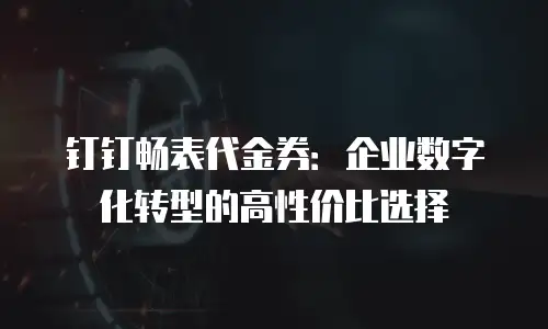 钉钉畅表代金券：企业数字化转型的高性价比选择