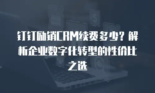 钉钉励销CRM续费多少？解析企业数字化转型的性价比之选