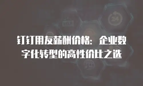 钉钉用友薪酬价格：企业数字化转型的高性价比之选