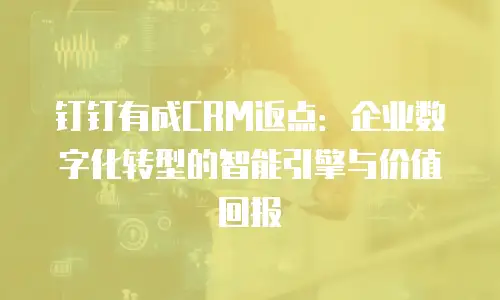 钉钉有成CRM返点：企业数字化转型的智能引擎与价值回报