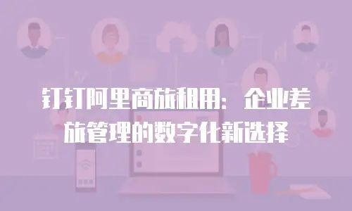钉钉阿里商旅租用：企业差旅管理的数字化新选择