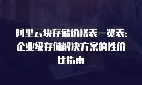 阿里云块存储价格表一览表：企业级存储解决方案的性价比指南