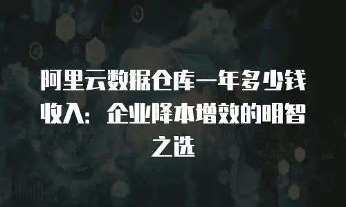阿里云数据仓库一年多少钱收入：企业降本增效的明智之选