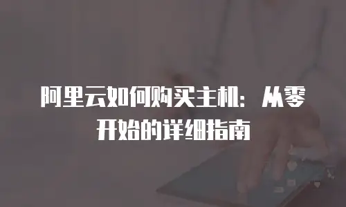 阿里云如何购买主机：从零开始的详细指南