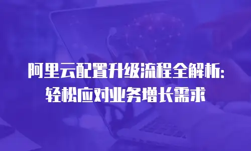 阿里云配置升级流程全解析：轻松应对业务增长需求