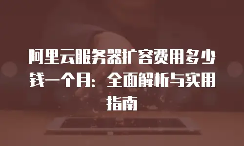 阿里云服务器扩容费用多少钱一个月：全面解析与实用指南