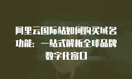 阿里云国际站如何购买域名功能：一站式解析全球品牌数字化窗口