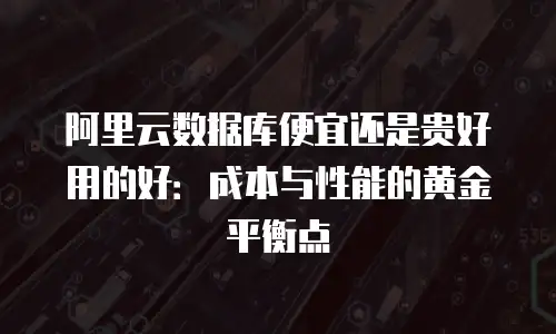 阿里云数据库便宜还是贵好用的好：成本与性能的黄金平衡点