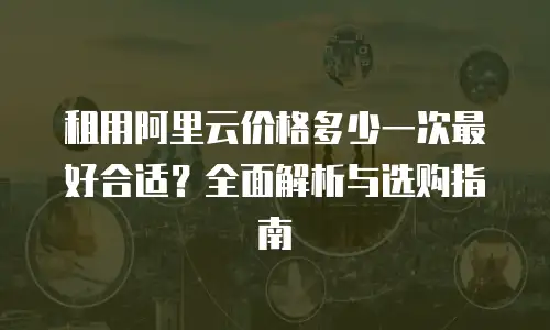 租用阿里云价格多少一次最好合适？全面解析与选购指南