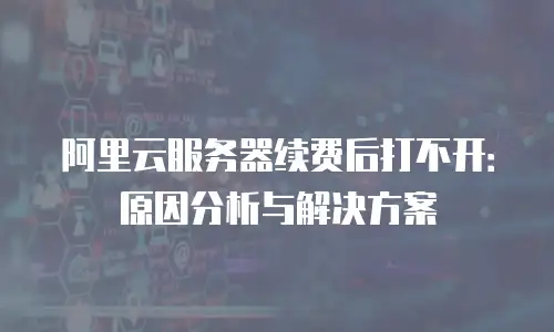 阿里云服务器续费后打不开：原因分析与解决方案