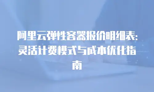 阿里云弹性容器报价明细表：灵活计费模式与成本优化指南