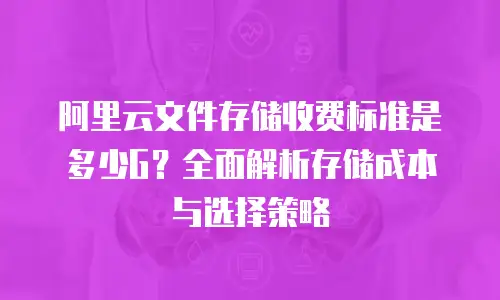 阿里云文件存储收费标准是多少G？全面解析存储成本与选择策略