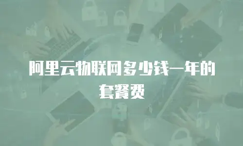 阿里云物联网多少钱一年的套餐费