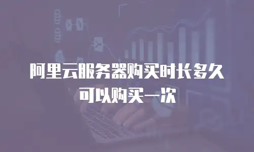 阿里云服务器购买时长多久可以购买一次