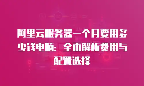 阿里云服务器一个月要用多少钱电脑：全面解析费用与配置选择