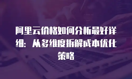 阿里云价格如何分析最好详细：从多维度拆解成本优化策略