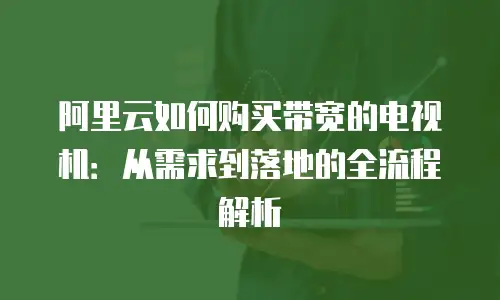 阿里云如何购买带宽的电视机：从需求到落地的全流程解析