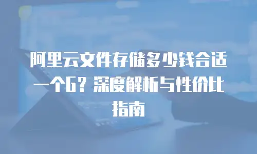 阿里云文件存储多少钱合适一个G？深度解析与性价比指南