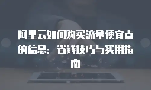 阿里云如何购买流量便宜点的信息：省钱技巧与实用指南