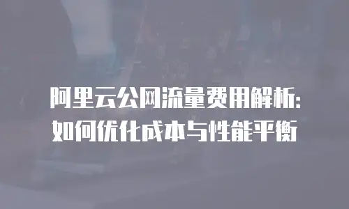 阿里云公网流量费用解析：如何优化成本与性能平衡