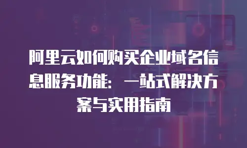 阿里云如何购买企业域名信息服务功能：一站式解决方案与实用指南