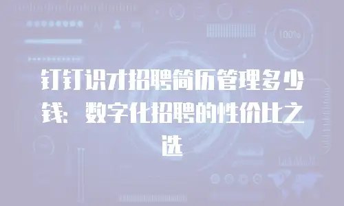 钉钉识才招聘简历管理多少钱：数字化招聘的性价比之选