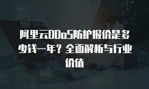 阿里云DDoS防护报价是多少钱一年？全面解析与行业价值