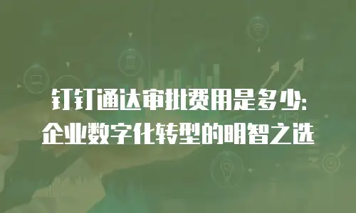 钉钉通达审批费用是多少：企业数字化转型的明智之选