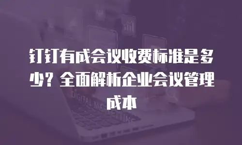 钉钉有成会议收费标准是多少？全面解析企业会议管理成本