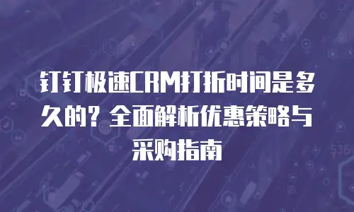 钉钉极速CRM打折时间是多久的？全面解析优惠策略与采购指南