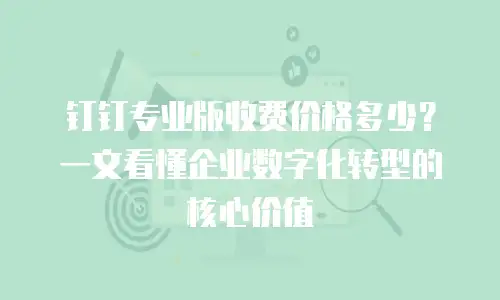 钉钉专业版收费价格多少？一文看懂企业数字化转型的核心价值