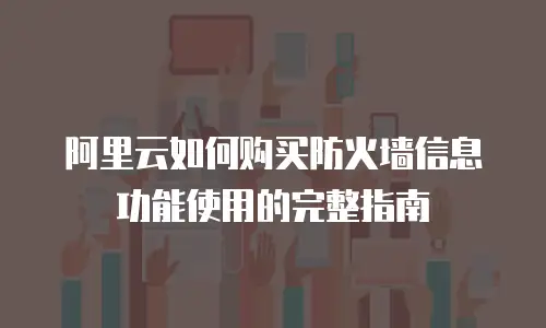 阿里云如何购买防火墙信息功能使用的完整指南