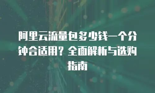 阿里云流量包多少钱一个分钟合适用？全面解析与选购指南
