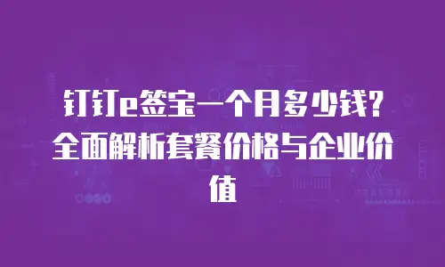 钉钉e签宝一个月多少钱？全面解析套餐价格与企业价值