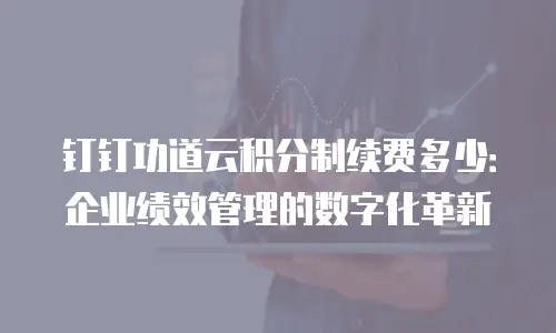 钉钉功道云积分制续费多少：企业绩效管理的数字化革新