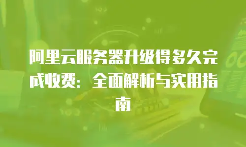 阿里云服务器升级得多久完成收费：全面解析与实用指南