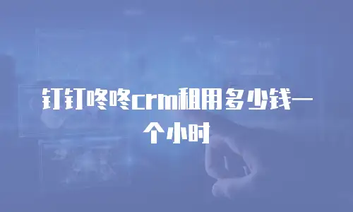 钉钉咚咚crm租用多少钱一个小时