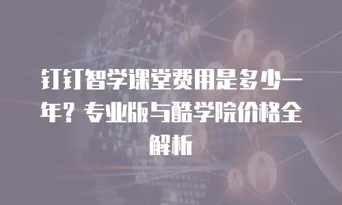 钉钉智学课堂费用是多少一年？专业版与酷学院价格全解析