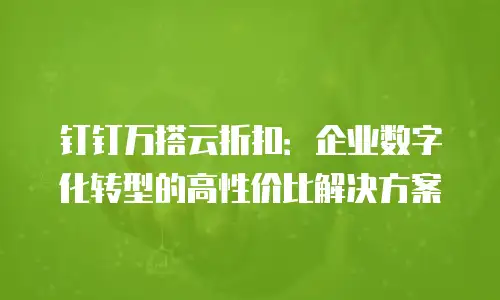 钉钉万搭云折扣：企业数字化转型的高性价比解决方案