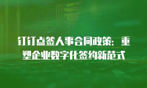 钉钉点签人事合同政策：重塑企业数字化签约新范式