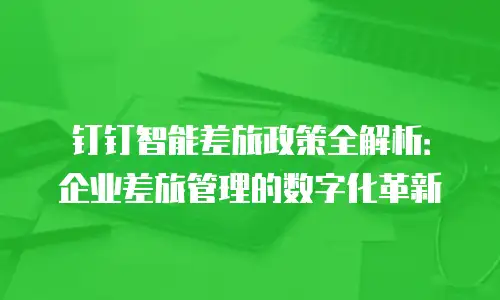 钉钉智能差旅政策全解析：企业差旅管理的数字化革新