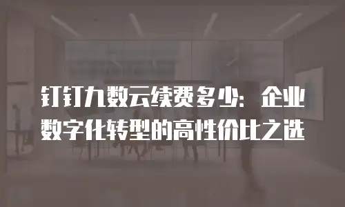 钉钉九数云续费多少：企业数字化转型的高性价比之选
