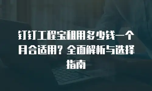 钉钉工程宝租用多少钱一个月合适用？全面解析与选择指南